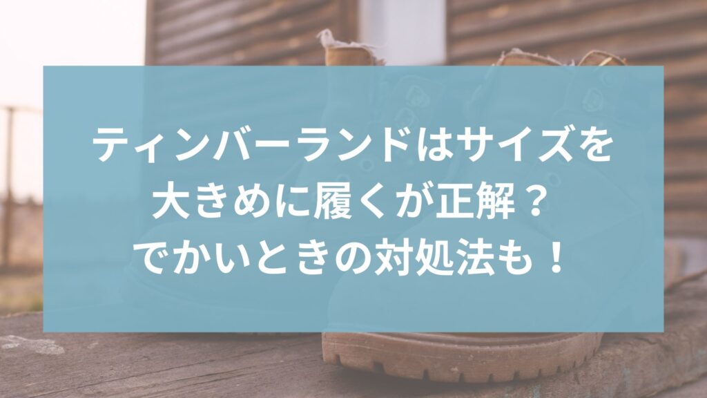 ティンバーランドはサイズを大きめに履くが正解？でかいときの対処法も！